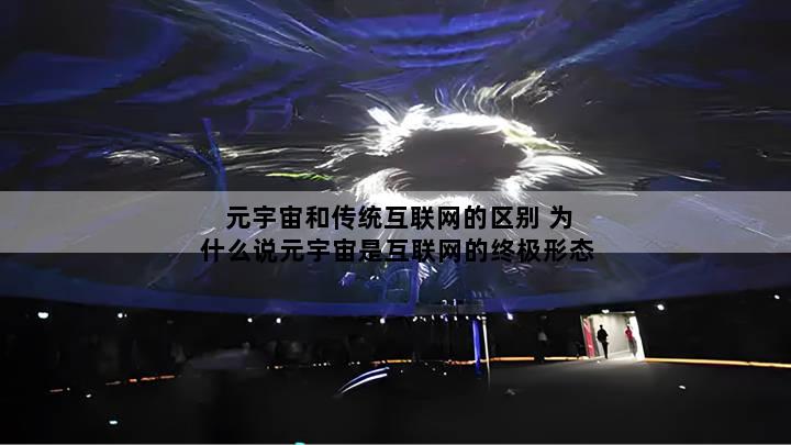 元宇宙和传统互联网的区别 为什么说元宇宙是互联网的终极形态